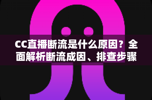CC直播断流是什么原因？全面解析断流成因、排查步骤与实用解决方法