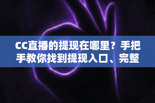CC直播的提现在哪里?手把手教你找到提现入口、完整流程与注意事项全解析 CC直播的提现在哪里?手把手教你找到提现入口、完整流程与注意事项全解析