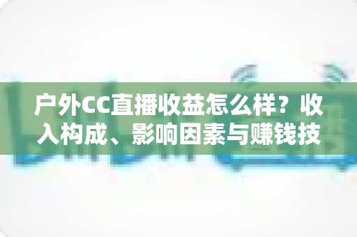 户外CC直播收益怎么样?收入构成、影响因素与赚钱技巧全面解析 户外CC直播收益怎么样?收入构成、影响因素与赚钱技巧全面解析