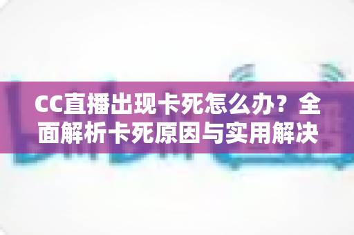 CC直播出现卡死怎么办?全面解析卡死原因与实用解决技巧,助你畅享流畅直播体验 CC直播出现卡死怎么办?全面解析卡死原因与实用解决技巧,助你畅享流畅直播体验