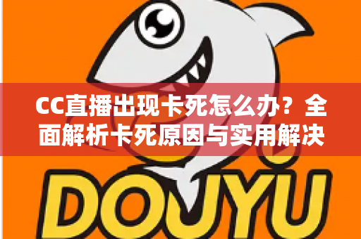 CC直播出现卡死怎么办?全面解析卡死原因与实用解决技巧,助你畅享流畅直播体验 CC直播出现卡死怎么办?全面解析卡死原因与实用解决技巧,助你畅享流畅直播体验