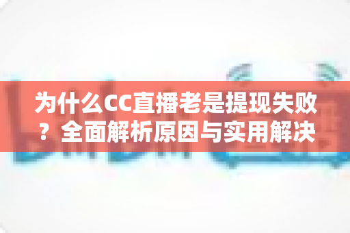 为什么CC直播老是提现失败?全面解析原因与实用解决方案指南 为什么CC直播老是提现失败?全面解析原因与实用解决方案指南