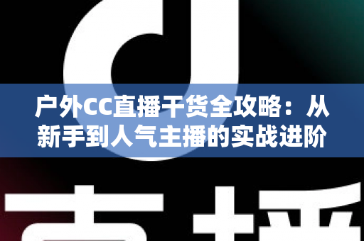 户外CC直播干货全攻略:从新手到人气主播的实战进阶指南 户外CC直播干货全攻略:从新手到人气主播的实战进阶指南
