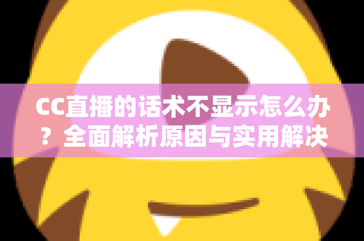 CC直播的话术不显示怎么办？全面解析原因与实用解决方案，快速恢复您的直播话术显示