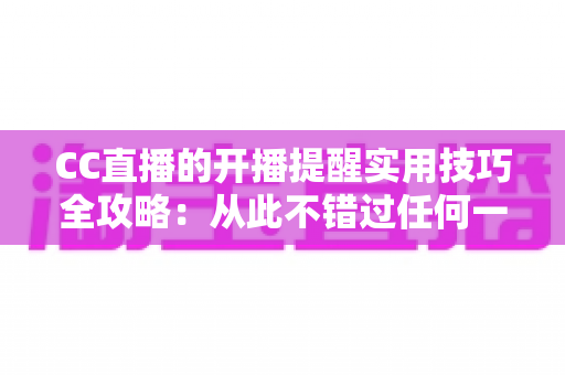 CC直播的开播提醒实用技巧全攻略:从此不错过任何一场精彩直播 CC直播的开播提醒实用技巧全攻略:从此不错过任何一场精彩直播