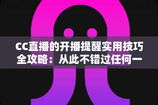 CC直播的开播提醒实用技巧全攻略：从此不错过任何一场精彩直播