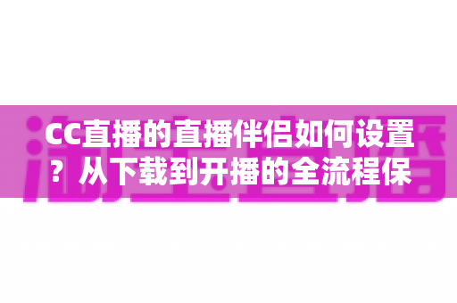 CC直播的直播伴侣如何设置?从下载到开播的全流程保姆级教程 CC直播的直播伴侣如何设置?从下载到开播的全流程保姆级教程