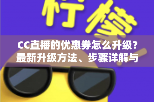 CC直播的优惠券怎么升级?最新升级方法、步骤详解与实用技巧全攻略 CC直播的优惠券怎么升级?最新升级方法、步骤详解与实用技巧全攻略