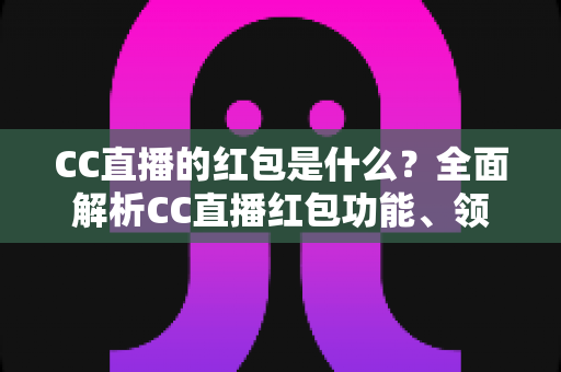 CC直播的红包是什么？全面解析CC直播红包功能、领取方法与实用技巧