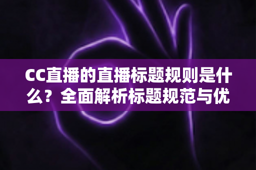 CC直播的直播标题规则是什么?全面解析标题规范与优化技巧 CC直播的直播标题规则是什么?全面解析标题规范与优化技巧