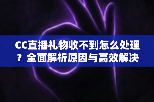 CC直播礼物收不到怎么处理？全面解析原因与高效解决方案指南