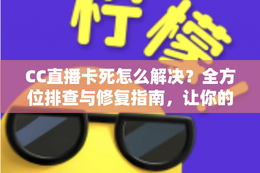 CC直播卡死怎么解决？全方位排查与修复指南，让你的直播流畅不卡顿