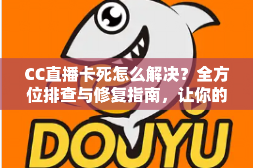 CC直播卡死怎么解决？全方位排查与修复指南，让你的直播流畅不卡顿