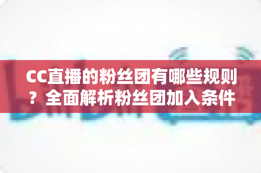 CC直播的粉丝团有哪些规则?全面解析粉丝团加入条件、等级体系与行为规范指南 CC直播的粉丝团有哪些规则?全面解析粉丝团加入条件、等级体系与行为规范指南