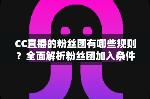 CC直播的粉丝团有哪些规则?全面解析粉丝团加入条件、等级体系与行为规范指南 CC直播的粉丝团有哪些规则?全面解析粉丝团加入条件、等级体系与行为规范指南