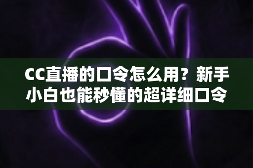 CC直播的口令怎么用?新手小白也能秒懂的超详细口令使用攻略大全 CC直播的口令怎么用?新手小白也能秒懂的超详细口令使用攻略大全