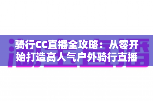 骑行CC直播全攻略:从零开始打造高人气户外骑行直播间,新手也能快速上手的完整指南 骑行CC直播全攻略:从零开始打造高人气户外骑行直播间,新手也能快速上手的完整指南