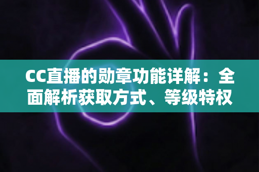 CC直播的勋章功能详解：全面解析获取方式、等级特权与实用技巧指南