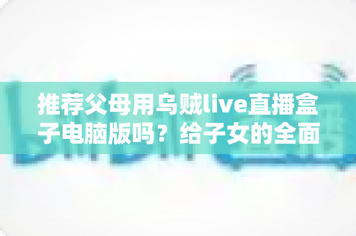 推荐父母用乌贼live直播盒子电脑版吗？给子女的全面分析与实用建议