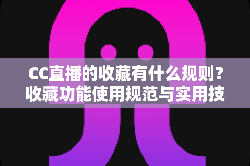CC直播的收藏有什么规则？收藏功能使用规范与实用技巧全面解析