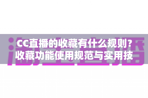 CC直播的收藏有什么规则？收藏功能使用规范与实用技巧全面解析