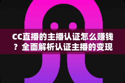CC直播的主播认证怎么赚钱?全面解析认证主播的变现途径与实用技巧 CC直播的主播认证怎么赚钱?全面解析认证主播的变现途径与实用技巧
