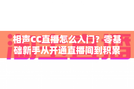 相声CC直播怎么入门?零基础新手从开通直播间到积累粉丝的完整实战指南 相声CC直播怎么入门?零基础新手从开通直播间到积累粉丝的完整实战指南