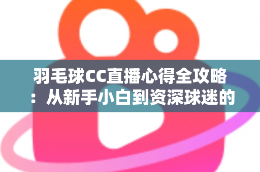 羽毛球CC直播心得全攻略：从新手小白到资深球迷的高效观赛指南