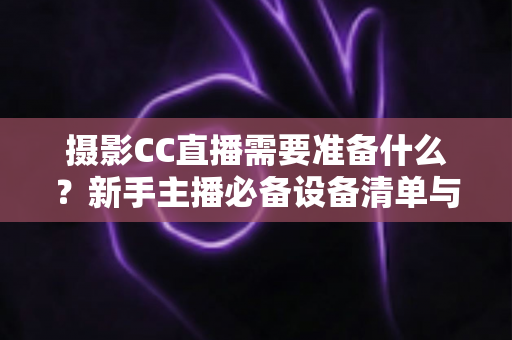 摄影CC直播需要准备什么?新手主播必备设备清单与开播全流程指南 摄影CC直播需要准备什么?新手主播必备设备清单与开播全流程指南