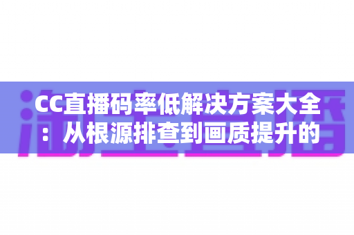 CC直播码率低解决方案大全:从根源排查到画质提升的完整实用指南 CC直播码率低解决方案大全:从根源排查到画质提升的完整实用指南