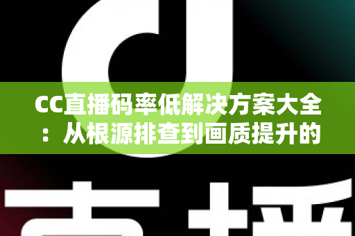 CC直播码率低解决方案大全:从根源排查到画质提升的完整实用指南 CC直播码率低解决方案大全:从根源排查到画质提升的完整实用指南