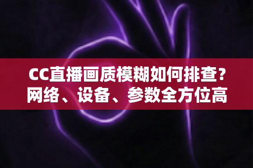 CC直播画质模糊如何排查?网络、设备、参数全方位高清画质排查与优化指南 CC直播画质模糊如何排查?网络、设备、参数全方位高清画质排查与优化指南