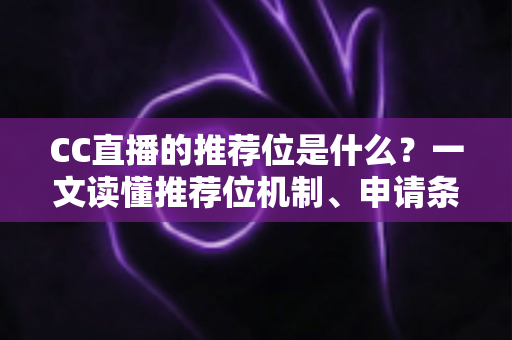 CC直播的推荐位是什么?一文读懂推荐位机制、申请条件与涨粉引流全攻略 CC直播的推荐位是什么?一文读懂推荐位机制、申请条件与涨粉引流全攻略