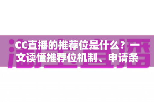 CC直播的推荐位是什么?一文读懂推荐位机制、申请条件与涨粉引流全攻略 CC直播的推荐位是什么?一文读懂推荐位机制、申请条件与涨粉引流全攻略