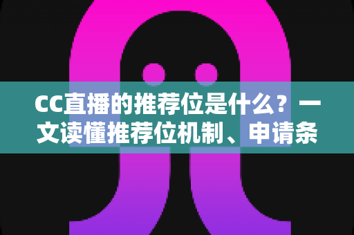 CC直播的推荐位是什么?一文读懂推荐位机制、申请条件与涨粉引流全攻略 CC直播的推荐位是什么?一文读懂推荐位机制、申请条件与涨粉引流全攻略