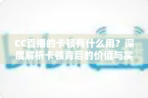 CC直播的卡顿有什么用？深度解析卡顿背后的价值与实用优化全攻略