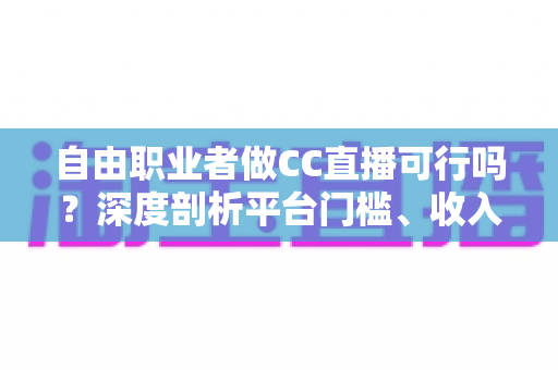 自由职业者做CC直播可行吗?深度剖析平台门槛、收入模式与运营实战指南 自由职业者做CC直播可行吗?深度剖析平台门槛、收入模式与运营实战指南