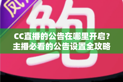CC直播的公告在哪里开启?主播必看的公告设置全攻略与实用技巧 CC直播的公告在哪里开启?主播必看的公告设置全攻略与实用技巧