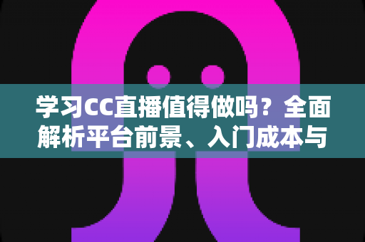 学习CC直播值得做吗?全面解析平台前景、入门成本与变现攻略 学习CC直播值得做吗?全面解析平台前景、入门成本与变现攻略