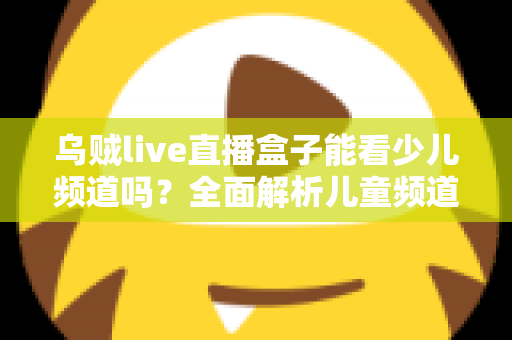 乌贼live直播盒子能看少儿频道吗?全面解析儿童频道观看攻略与家长必读指南 乌贼live直播盒子能看少儿频道吗?全面解析儿童频道观看攻略与家长必读指南