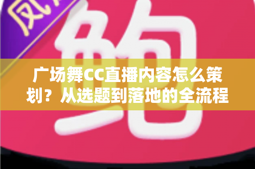广场舞CC直播内容怎么策划？从选题到落地的全流程实战指南，助你打造高人气中老年直播栏目