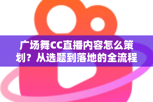广场舞CC直播内容怎么策划？从选题到落地的全流程实战指南，助你打造高人气中老年直播栏目