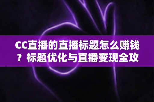 CC直播的直播标题怎么赚钱？标题优化与直播变现全攻略