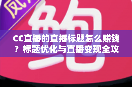 CC直播的直播标题怎么赚钱？标题优化与直播变现全攻略