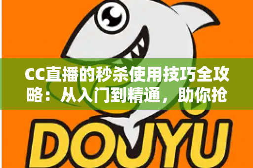 CC直播的秒杀使用技巧全攻略:从入门到精通,助你抢先一步锁定超值好物 CC直播的秒杀使用技巧全攻略:从入门到精通,助你抢先一步锁定超值好物