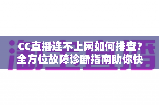 CC直播连不上网如何排查？全方位故障诊断指南助你快速恢复观看体验