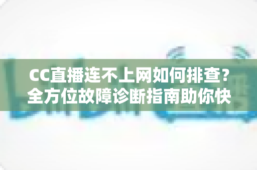CC直播连不上网如何排查？全方位故障诊断指南助你快速恢复观看体验