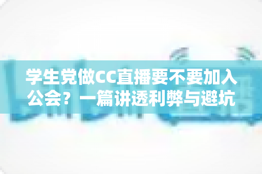 学生党做CC直播要不要加入公会?一篇讲透利弊与避坑指南的深度解析 学生党做CC直播要不要加入公会?一篇讲透利弊与避坑指南的深度解析