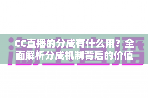 CC直播的分成有什么用？全面解析分成机制背后的价值与意义