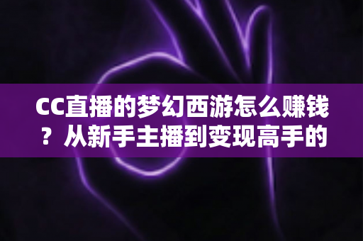 CC直播的梦幻西游怎么赚钱?从新手主播到变现高手的全流程实战指南 CC直播的梦幻西游怎么赚钱?从新手主播到变现高手的全流程实战指南